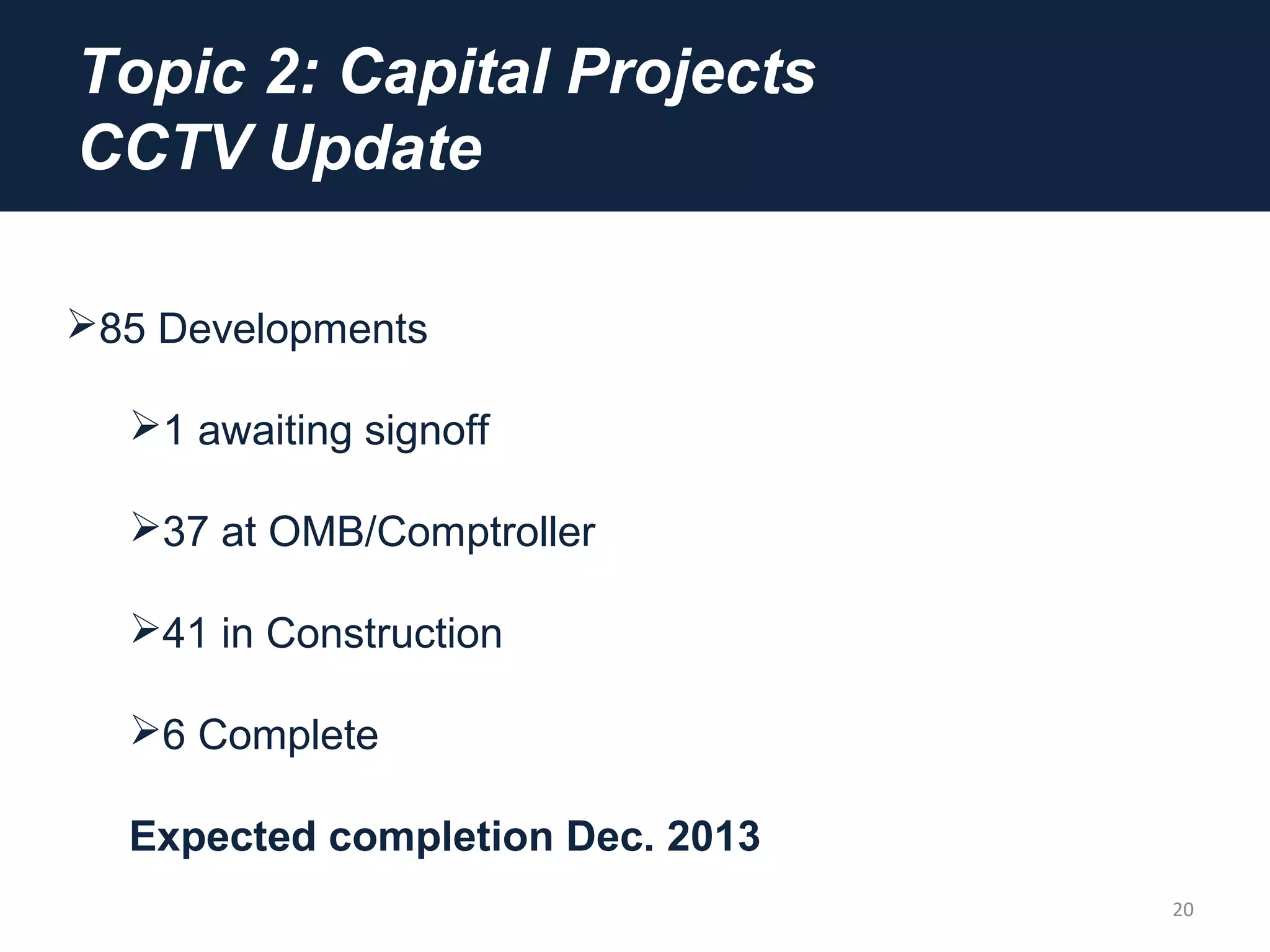 Topic 2: Capital Projects
CCTV Update
20
85 Developments
1 awaiting signoff
37 at OMB/Comptroller
41 in Construction
6 Complete
Expected completion Dec. 2013
 