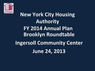 New York City Housing
Authority
FY 2014 Annual Plan
Brooklyn Roundtable
Ingersoll Community Center
June 24, 2013
 