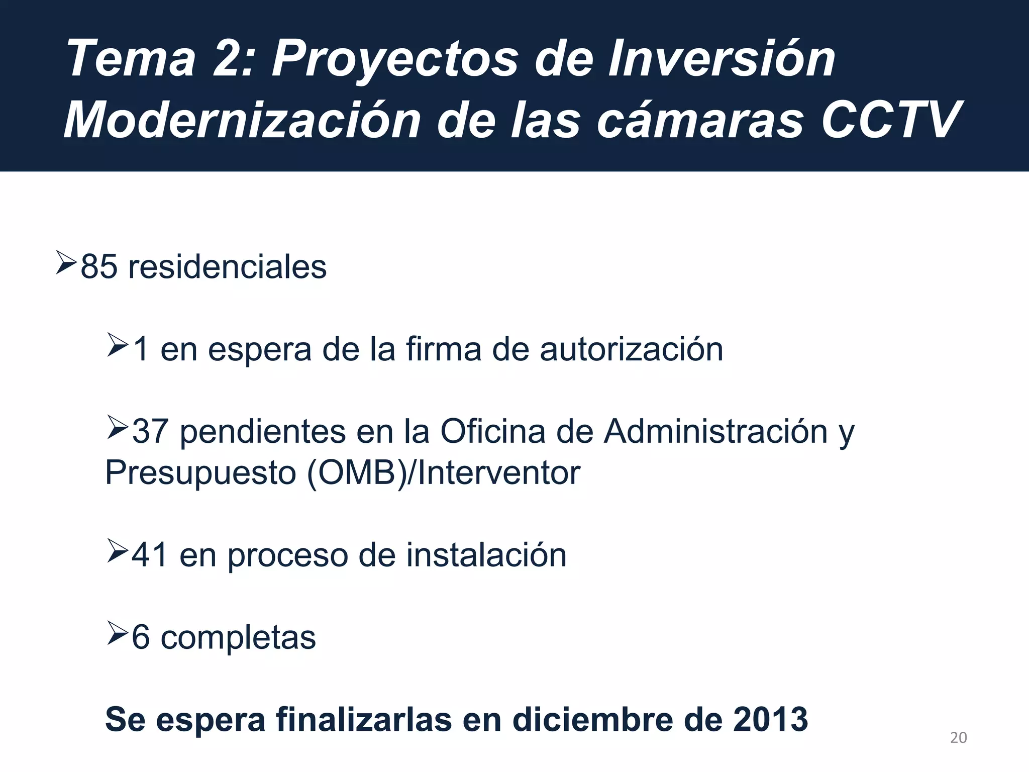 Tema 2: Proyectos de Inversión
Modernización de las cámaras CCTV
20
85 residenciales
1 en espera de la firma de autorización
37 pendientes en la Oficina de Administración y
Presupuesto (OMB)/Interventor
41 en proceso de instalación
6 completas
Se espera finalizarlas en diciembre de 2013
 