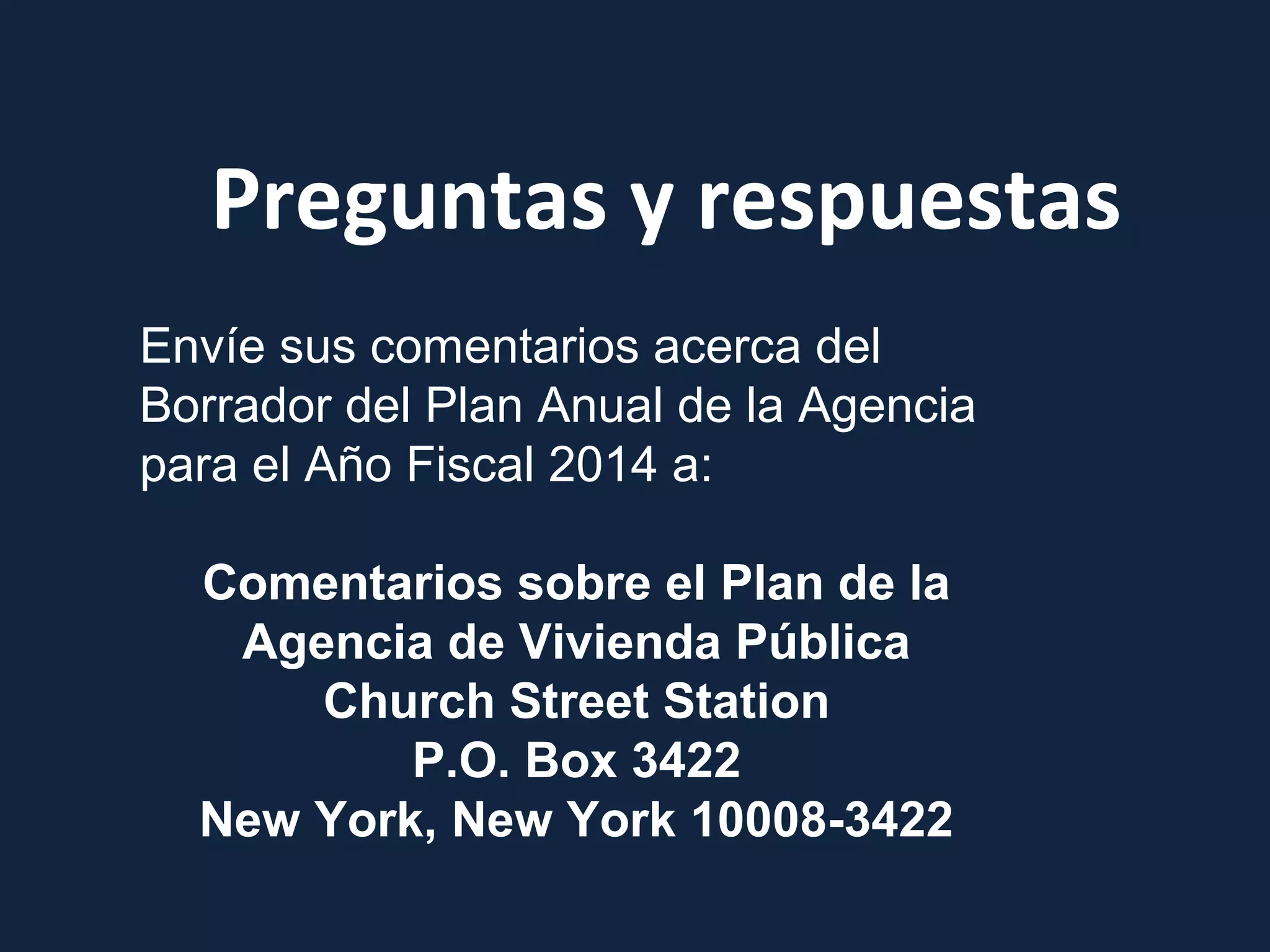 Preguntas y respuestas
Envíe sus comentarios acerca del
Borrador del Plan Anual de la Agencia
para el Año Fiscal 2014 a:
Comentarios sobre el Plan de la
Agencia de Vivienda Pública
Church Street Station
P.O. Box 3422
New York, New York 10008-3422
 