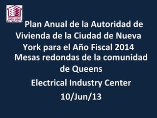 Plan Anual de la Autoridad de
Vivienda de la Ciudad de Nueva
York para el Año Fiscal 2014
Mesas redondas de la comunidad
de Queens
Electrical Industry Center
10/Jun/13
 