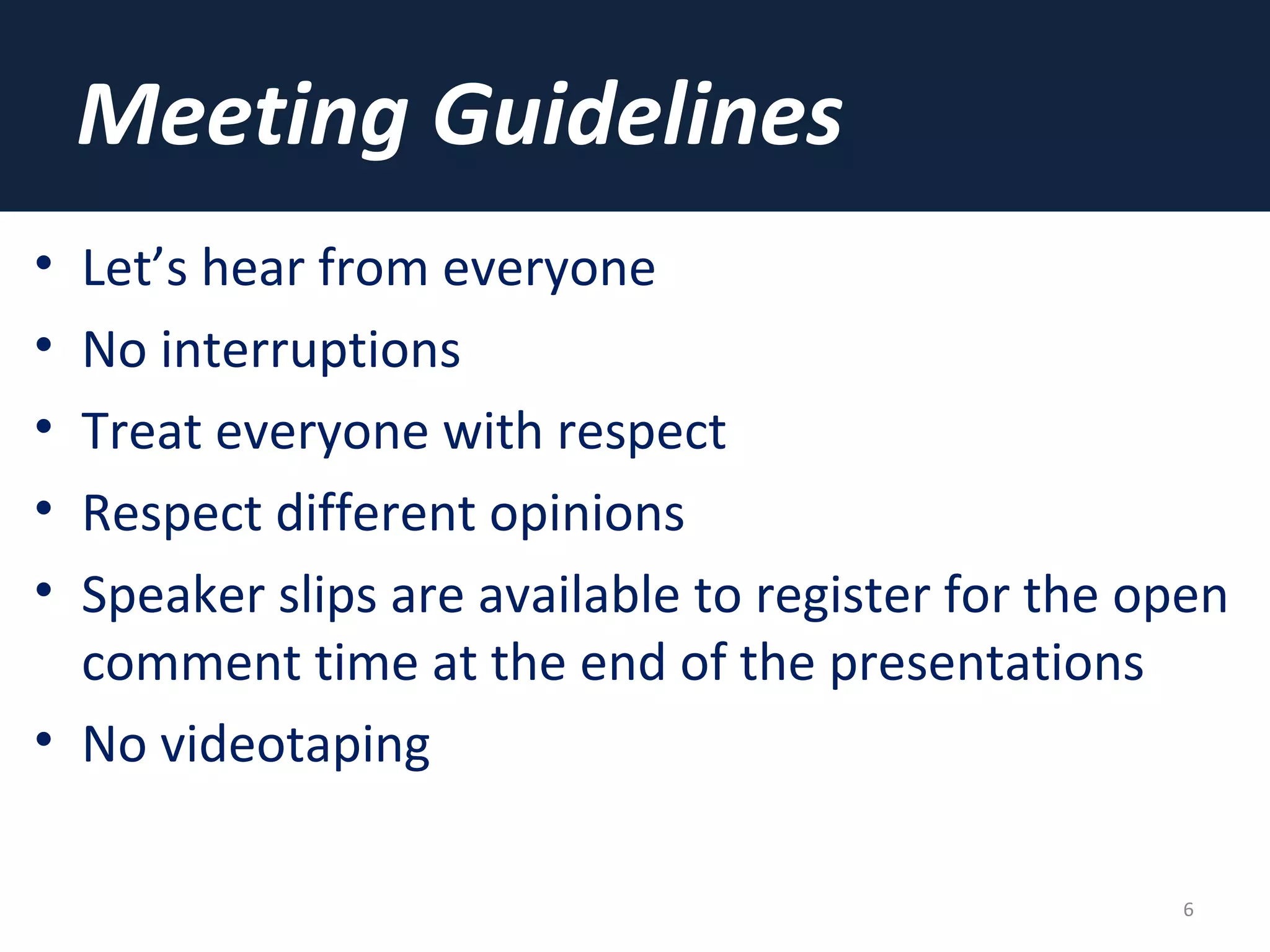 Meeting Guidelines
• Let’s hear from everyone
• No interruptions
• Treat everyone with respect
• Respect different opinions
• Speaker slips are available to register for the open
comment time at the end of the presentations
• No videotaping
6
 