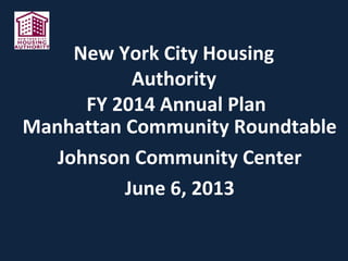 New York City Housing
Authority
FY 2014 Annual Plan
Manhattan Community Roundtable
Johnson Community Center
June 6, 2013
 