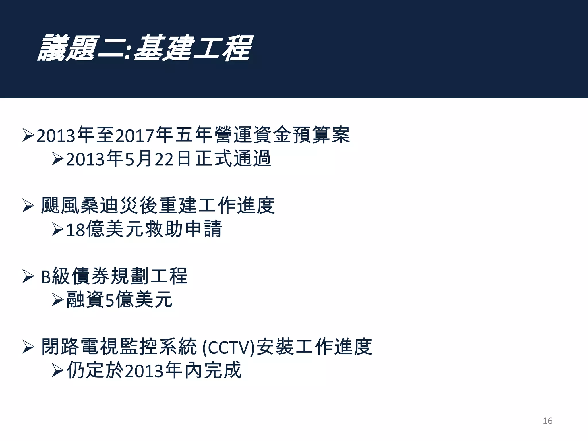 議題二:基建工程
16
2013年至2017年五年營運資金預算案
2013年5月22日正式通過
 颶風桑迪災後重建工作進度
18億美元救助申請
 B級債券規劃工程
融資5億美元
 閉路電視監控系統 (CCTV)安裝工作進度
仍定於2013年內完成
 