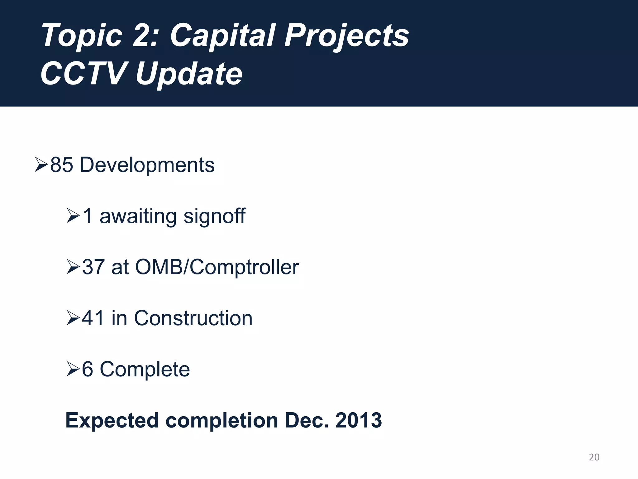 Topic 2: Capital Projects
CCTV Update
20
85 Developments
1 awaiting signoff
37 at OMB/Comptroller
41 in Construction
6 Complete
Expected completion Dec. 2013
 