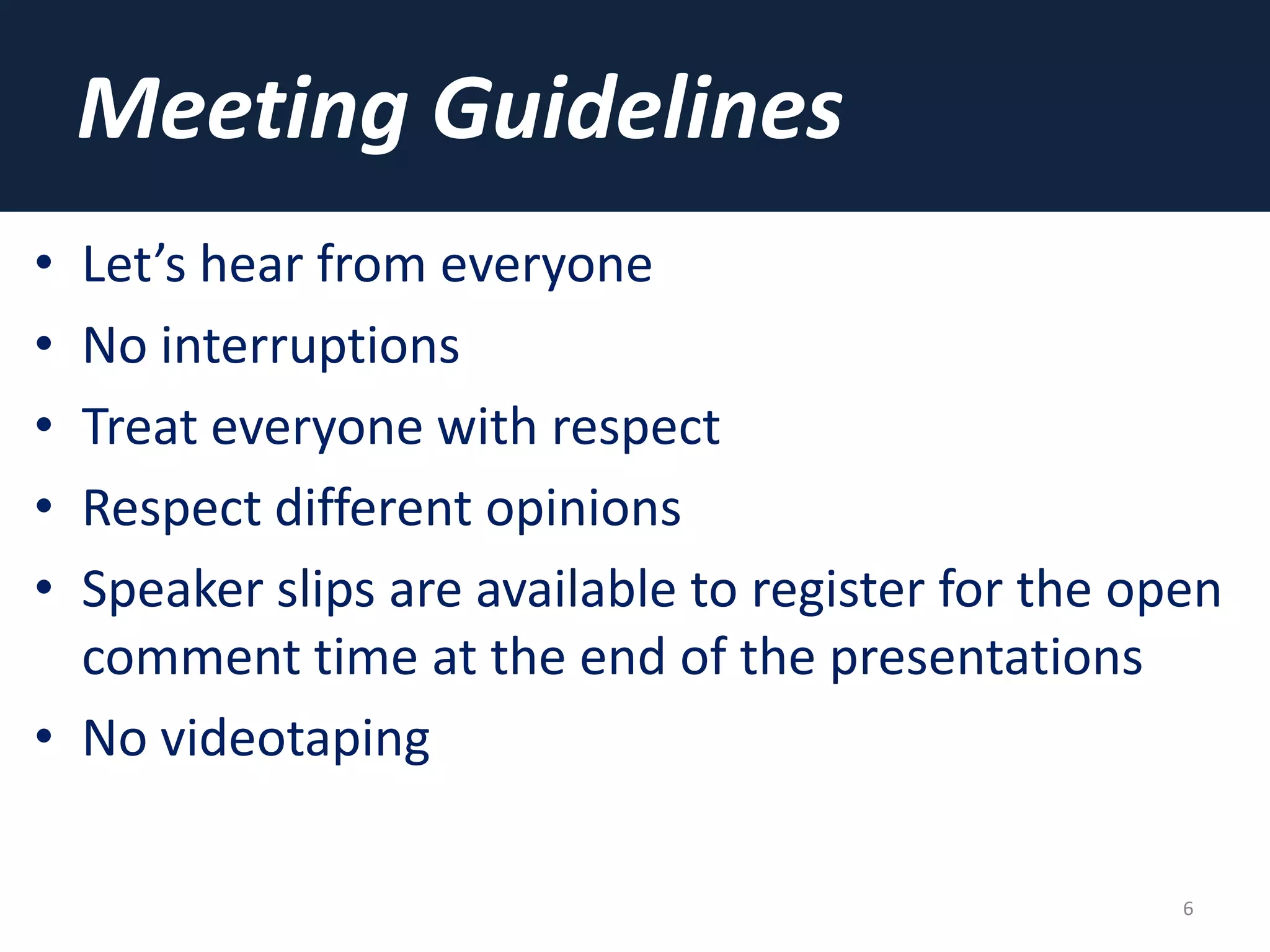 Meeting Guidelines
• Let’s hear from everyone
• No interruptions
• Treat everyone with respect
• Respect different opinions
• Speaker slips are available to register for the open
comment time at the end of the presentations
• No videotaping
6
 