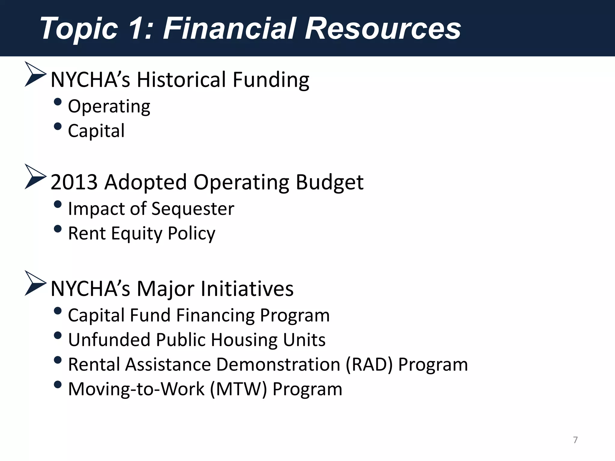 Topic 1: Financial Resources
NYCHA’s Historical Funding
•Operating
•Capital
2013 Adopted Operating Budget
•Impact of Sequester
•Rent Equity Policy
NYCHA’s Major Initiatives
•Capital Fund Financing Program
•Unfunded Public Housing Units
•Rental Assistance Demonstration (RAD) Program
•Moving-to-Work (MTW) Program
7
 