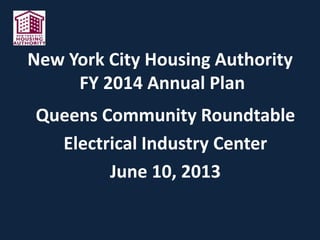New York City Housing Authority
FY 2014 Annual Plan
Queens Community Roundtable
Electrical Industry Center
June 10, 2013
 