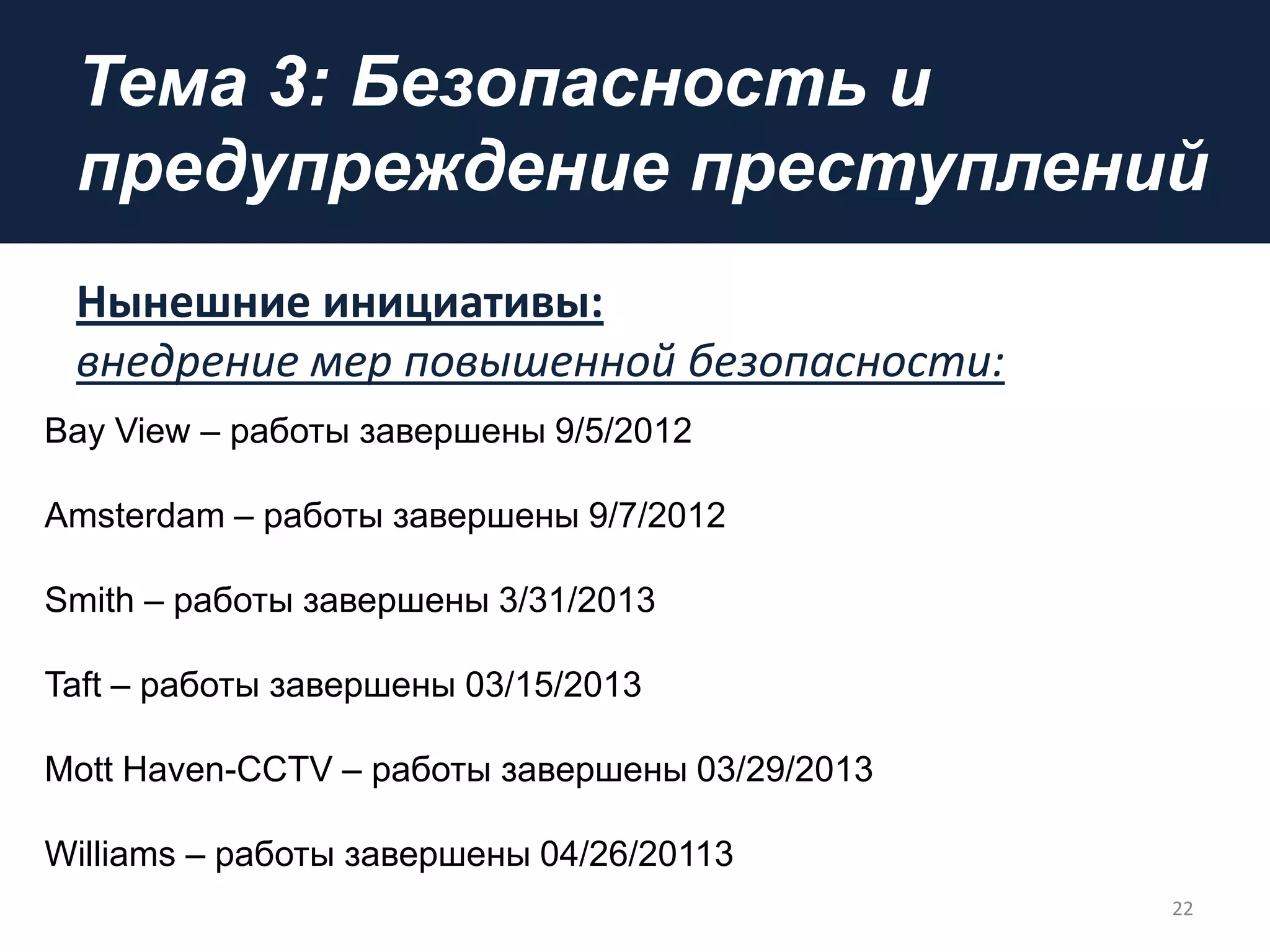 Тема 3: Безопасность и
предупреждение преступлений
Нынешние инициативы:
внедрение мер повышенной безопасности:
22
Bay View – работы завершены 9/5/2012
Amsterdam – работы завершены 9/7/2012
Smith – работы завершены 3/31/2013
Taft – работы завершены 03/15/2013
Mott Haven-CCTV – работы завершены 03/29/2013
Williams – работы завершены 04/26/20113
 