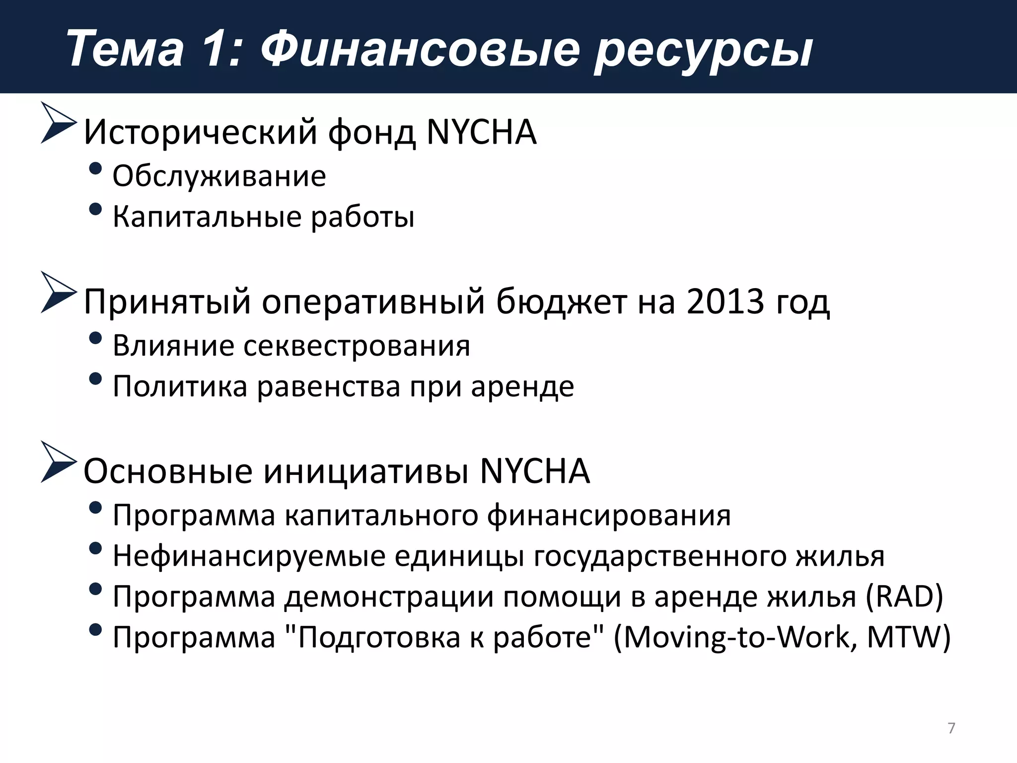 Тема 1: Финансовые ресурсы
Исторический фонд NYCHA
•Обслуживание
•Капитальные работы
Принятый оперативный бюджет на 2013 год
•Влияние секвестрования
•Политика равенства при аренде
Основные инициативы NYCHA
•Программа капитального финансирования
•Нефинансируемые единицы государственного жилья
•Программа демонстрации помощи в аренде жилья (RAD)
•Программа "Подготовка к работе" (Moving-to-Work, MTW)
7
 