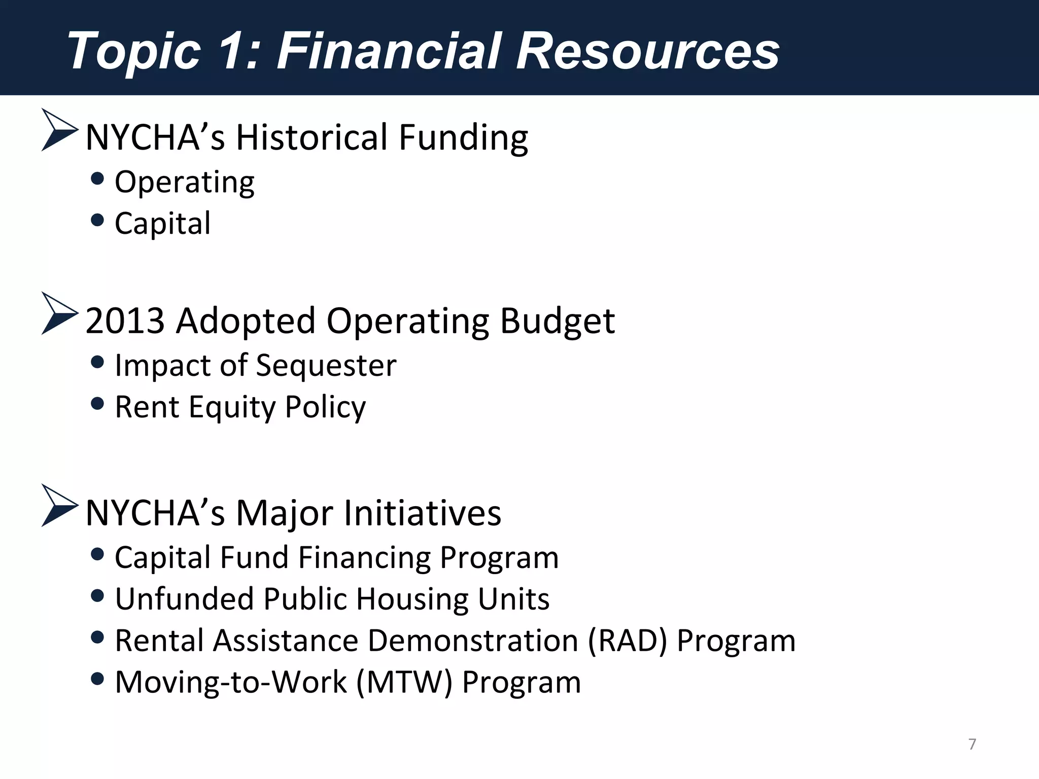 Topic 1: Financial Resources
NYCHA’s Historical Funding
•Operating
•Capital
2013 Adopted Operating Budget
•Impact of Sequester
•Rent Equity Policy
NYCHA’s Major Initiatives
•Capital Fund Financing Program
•Unfunded Public Housing Units
•Rental Assistance Demonstration (RAD) Program
•Moving-to-Work (MTW) Program
7
 