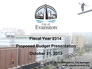 Wally Bobkiewicz, City Manager
www.cityofevanston.org
Fiscal Year 2014
Proposed Budget Presentation
October 21, 2013
 