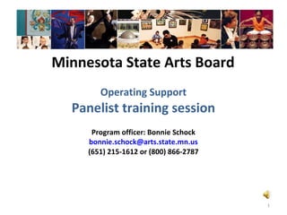Minnesota State Arts Board
Operating Support
Panelist training session
Program officer: Bonnie Schock
bonnie.schock@arts.state.mn.us
(651) 215-1612 or (800) 866-2787
1
 