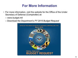 For More Information
• For more information, visit the website for the Office of the Under
Secretary of Defense (Comptroller) at:
– www.budget.mil
– Download the Department’s FY 2015 Budget Request

18

 