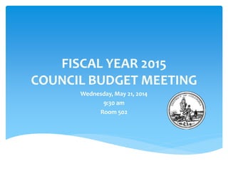 FISCAL YEAR 2015
COUNCIL BUDGET MEETING
Wednesday, May 21, 2014
9:30 am
Room 502
 