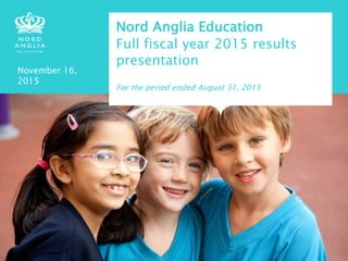 Nord Anglia Education
Full fiscal year 2015 results
presentation
November 16,
2015
For the period ended August 31, 2015
 