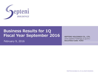 ©SEPTENI HOLDINGS CO.,LTD. ALL RIGHTS RESERVED.
Business Results for 1Q
Fiscal Year September 2016
February 9, 2016
SEPTENI HOLDINGS CO., LTD.
www.septeni-holdings.co.jp/en/
Securities Code: 4293
 