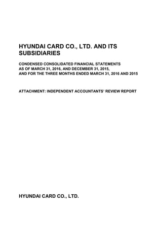 HYUNDAI CARD CO., LTD. AND ITS
SUBSIDIARIES
CONDENSED CONSOLIDATED FINANCIAL STATEMENTS
AS OF MARCH 31, 2016, AND DECEMBER 31, 2015,
AND FOR THE THREE MONTHS ENDED MARCH 31, 2016 AND 2015
ATTACHMENT: INDEPENDENT ACCOUNTANTS’ REVIEW REPORT
HYUNDAI CARD CO., LTD.
 