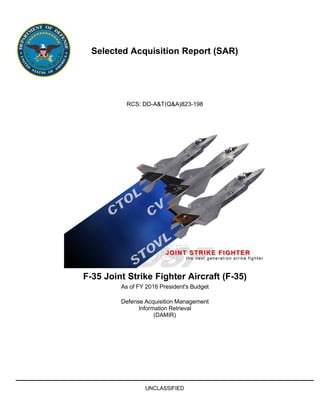 Selected Acquisition Report (SAR)
RCS: DD-A&T(Q&A)823-198
F-35 Joint Strike Fighter Aircraft (F-35)
As of FY 2016 President's Budget
Defense Acquisition Management
Information Retrieval
(DAMIR)
UNCLASSIFIED
 