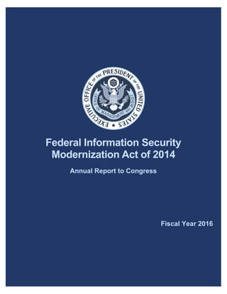 FISMA FY 2016 Annual Report to Congress 1
Federal Information Security
Modernization Act of 2014
Annual Report to Congress
Fiscal Year 2016
 