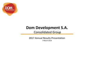 Dom Development S.A.
Consolidated Group
2017 Annual Results Presentation
7 March 2018
 