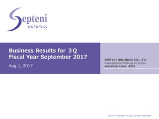 ©SEPTENI HOLDINGS CO.,LTD. ALL RIGHTS RESERVED.
Business Results for ３Q
Fiscal Year September 2017
Aug 1, 2017
SEPTENI HOLDINGS CO., LTD.
www.septeni-holdings.co.jp/en/
Securities Code: 4293
 