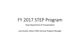 FY 2017 STEP Program
Texas Department of Transportation
Larry Krantz, Police Traffic Services Program Manager
 