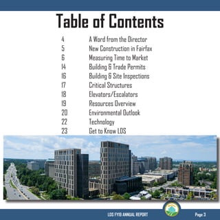 Page 3LDS FY19 ANNUAL REPORT
Table of Contents
4		 A Word from the Director
5		 New Construction in Fairfax
6		 Measuring Time to Market
14		 Building & Trade Permits	
16		 Building & Site Inspections	
17		 Critical Structures
18		 Elevators/Escalators
19		 Resources Overview
20		 Environmental Outlook		
22		 Technology
23		 Get to Know LDS	
 