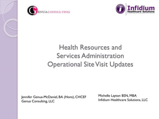 Health Resources and
Services Administration
Operational SiteVisit Updates
Michelle Layton BSN, MBA
Infidium Healthcare Solutions, LLC
Jennifer Genua-McDaniel, BA (Hons), CHCEF
Genua Consulting, LLC
 