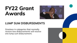 FY22 Grant
Awards
LUMP SUM DISBURSEMENTS
Grantees in categories that normally
receive two disbursements will receive
one lump sum disbursement.
 