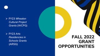 FALL 2022
GRANT
OPPORTUNITIES
 FY23 Wheaton
Cultural Project
Grants (WCPG)
 FY23 Arts
Residencies in
Schools Grants
(ARSG)
 