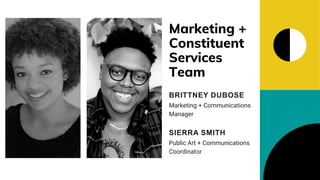 Marketing +
Constituent
Services
Team
Public Art + Communications
Coordinator
SIERRA SMITH
Marketing + Communications
Manager
BRITTNEY DUBOSE
 