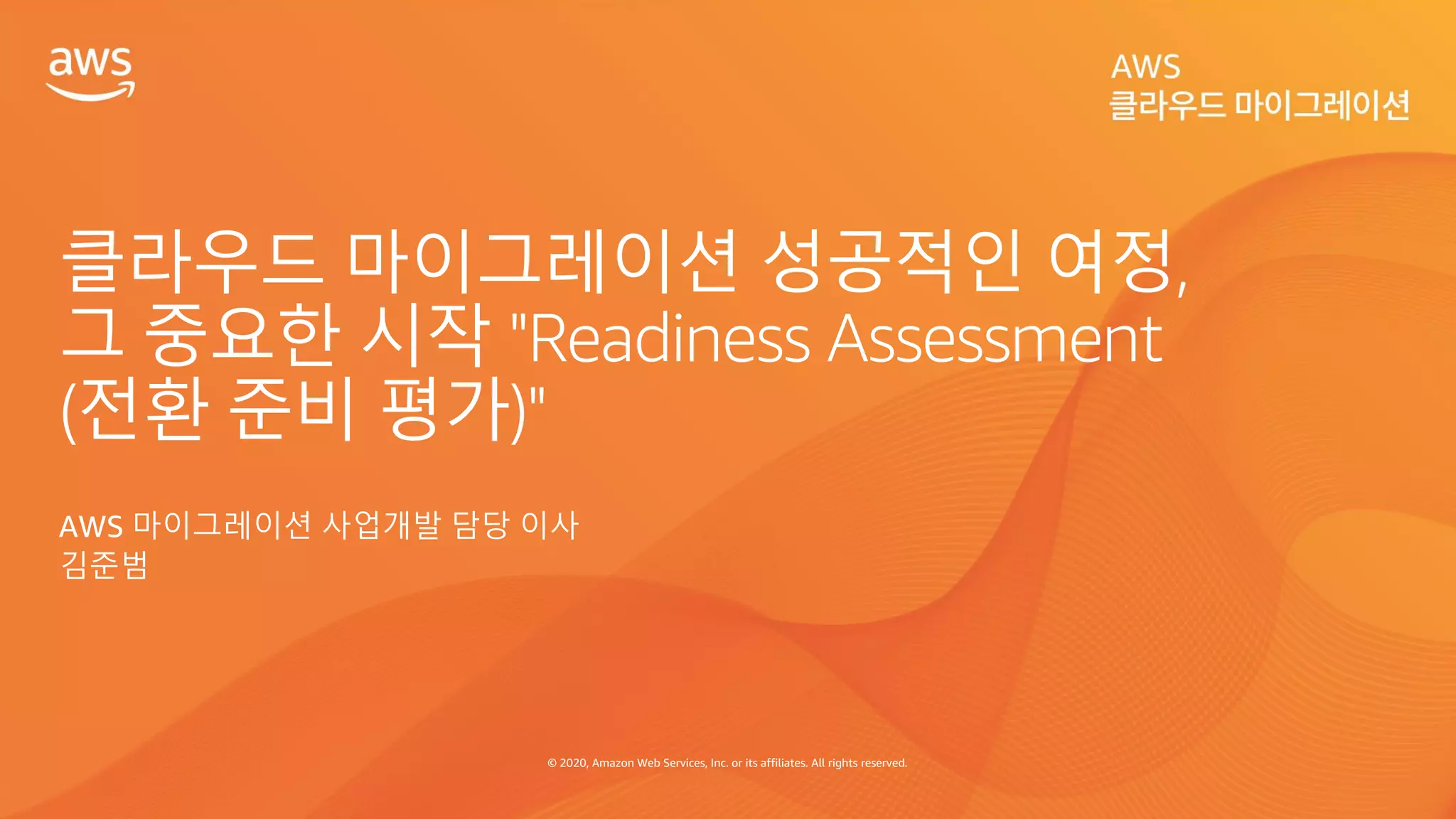 © 2020, Amazon Web Services, Inc. or its affiliates. All rights reserved.
클라우드 마이그레이션 성공적인 여정,
그 중요한 시작 "Readiness Assessment
(전환 준비 평가)"
AWS 마이그레이션 사업개발 담당 이사
김준범
 