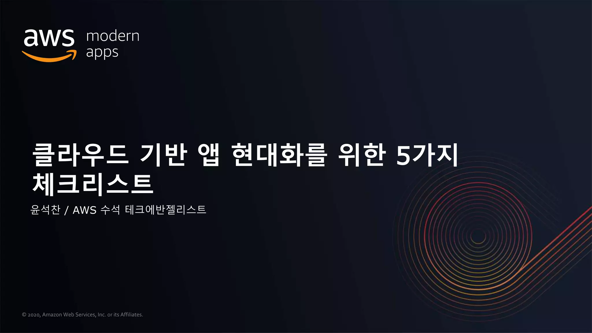 © 2020, Amazon Web Services, Inc. or its Affiliates.
윤석찬 / AWS 수석 테크에반젤리스트
클라우드 기반 앱 현대화를 위한 5가지
체크리스트
 