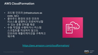 © 2020, Amazon Web Services, Inc. or its Affiliates.
AWS CloudFormation
• 코드형 인프라 (Infrastructure as
code, IaC)
• 클라우드 환경의 모든 인프라
리소스를 설명하고 프로비저닝할
수 있는 공통 언어를 제공
• 수동 작업을 수행하거나 커스텀
스크립트를 작성하지 않고도
인프라와 애플리케이션을 구축하고
재구축
https://aws.amazon.com/cloudformation/
 