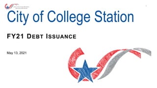 1
1
FY21 DEBT ISSUANCE
May 13, 2021
City of College Station
 
