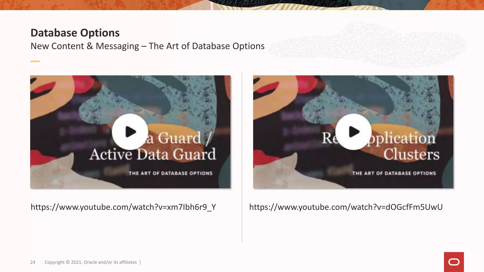 Database Options
New Content & Messaging – The Art of Database Options
Copyright © 2021, Oracle and/or its affiliates |
24
https://www.youtube.com/watch?v=xm7Ibh6r9_Y https://www.youtube.com/watch?v=dOGcfFm5UwU
 