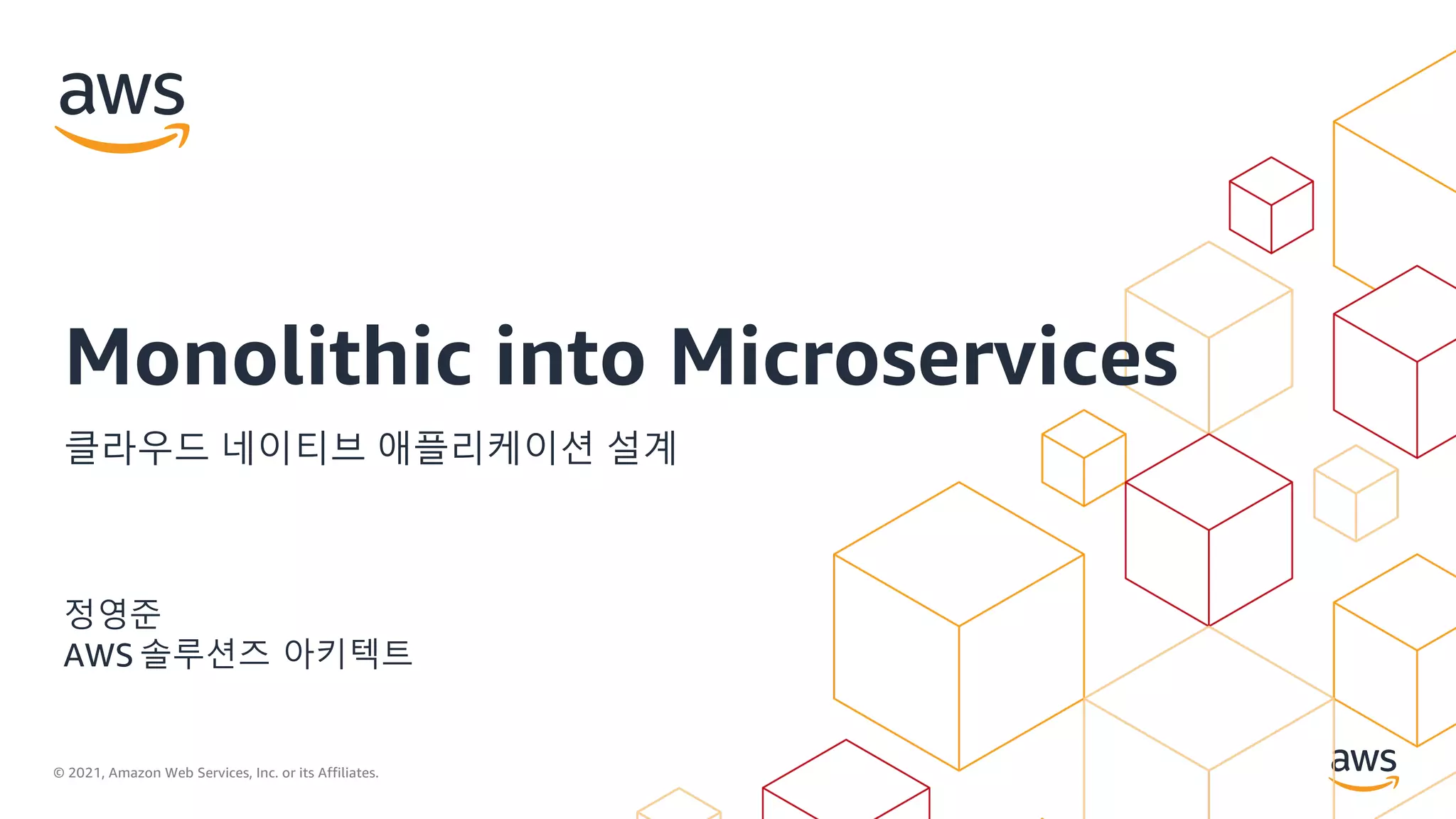 © 2021, Amazon Web Services, Inc. or its Affiliates.
정영준
AWS 솔루션즈 아키텍트
Monolithic into Microservices
클라우드 네이티브 애플리케이션 설계
 