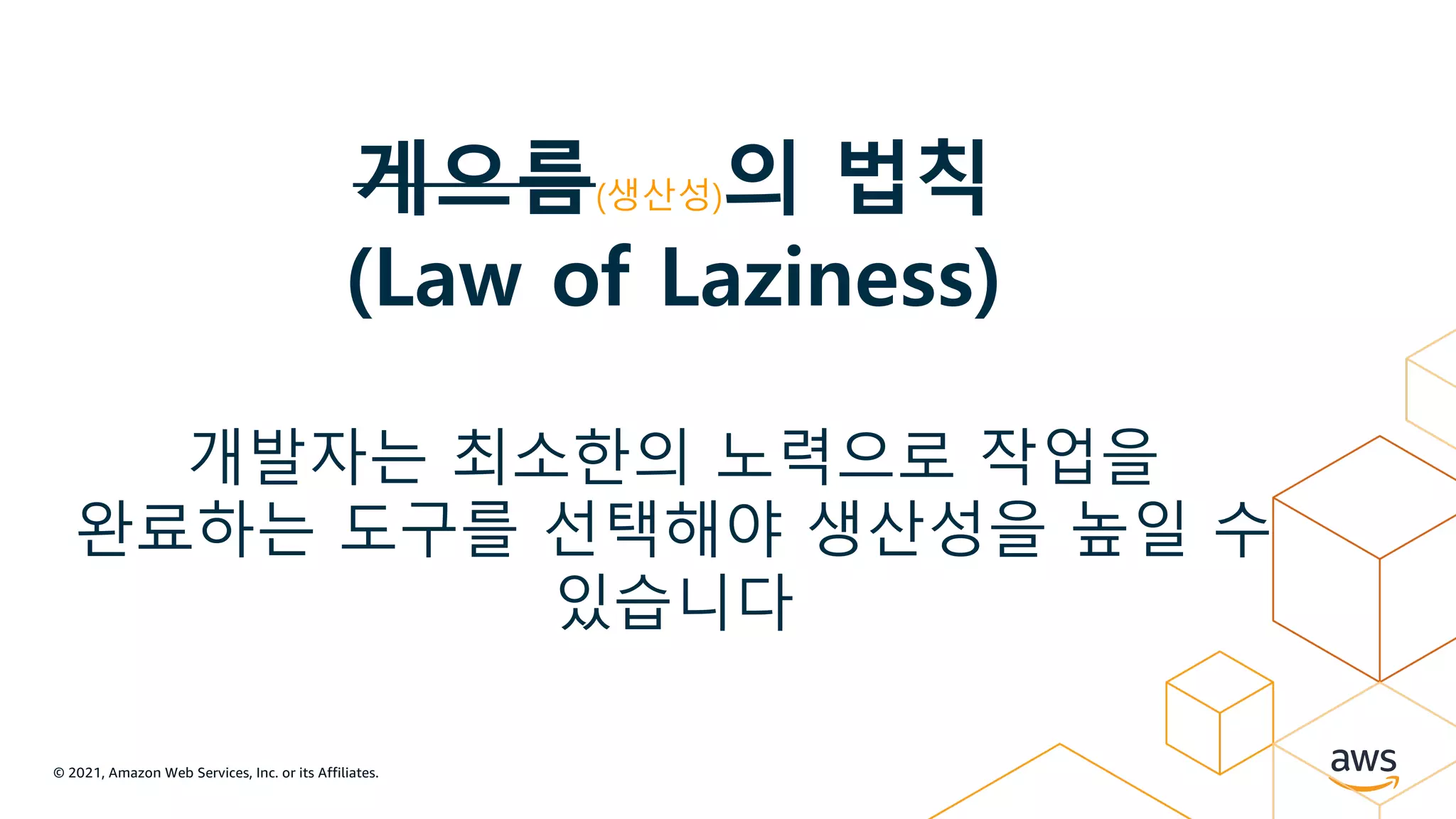 © 2021, Amazon Web Services, Inc. or its Affiliates.
게으름(생산성)의 법칙
(Law of Laziness)
개발자는 최소한의 노력으로 작업을
완료하는 도구를 선택해야 생산성을 높일 수
있습니다
 