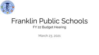 Franklin Public Schools
FY 22 Budget Hearing
March 23, 2021
 