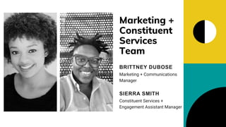 Marketing +
Constituent
Services
Team
Constituent Services +
Engagement Assistant Manager
SIERRA SMITH
Marketing + Communications
Manager
BRITTNEY DUBOSE
 