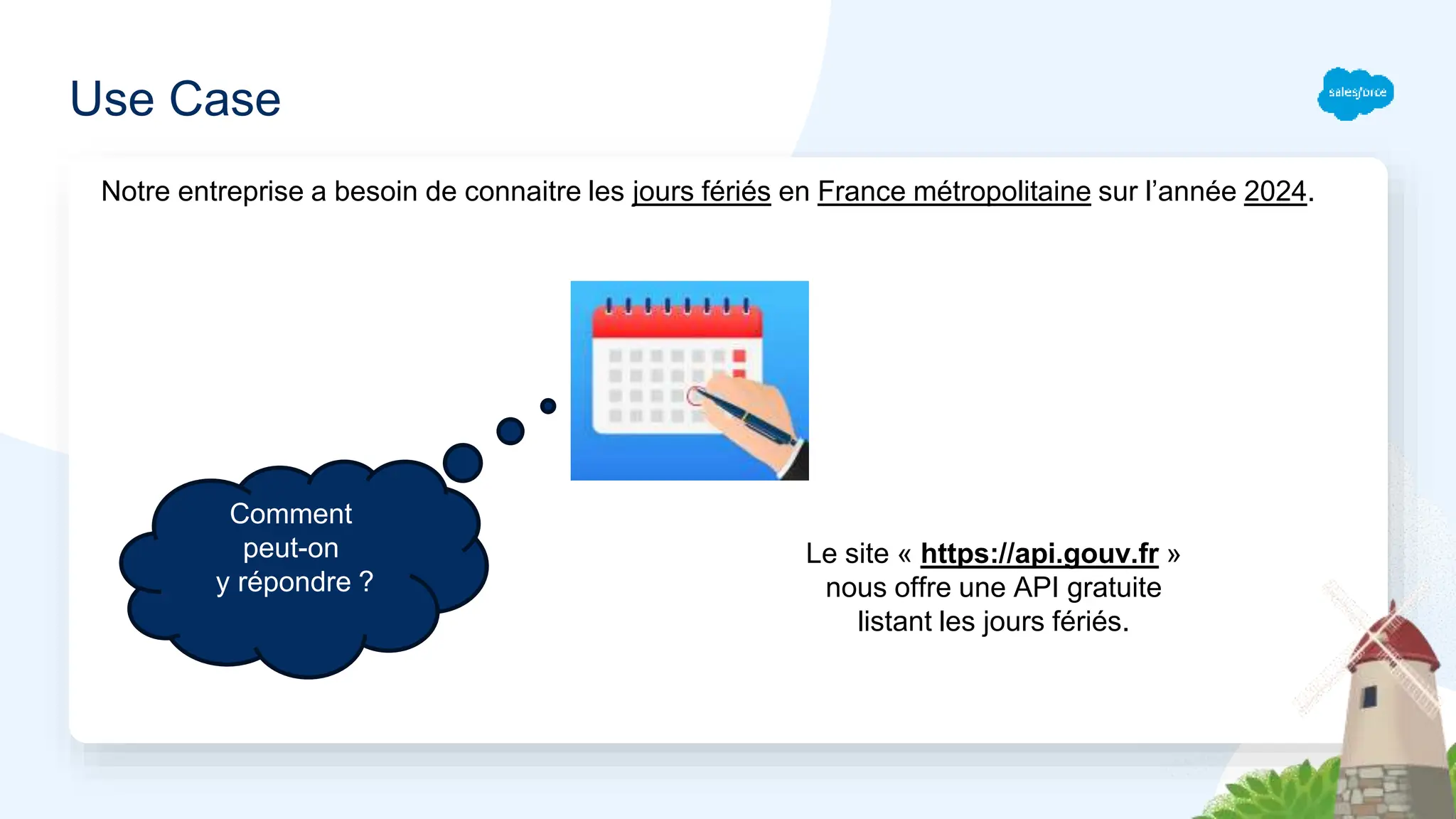 Use Case
Comment
peut-on
y répondre ?
Le site « https://api.gouv.fr »
nous offre une API gratuite
listant les jours fériés.
Notre entreprise a besoin de connaitre les jours fériés en France métropolitaine sur l’année 2024.
 
