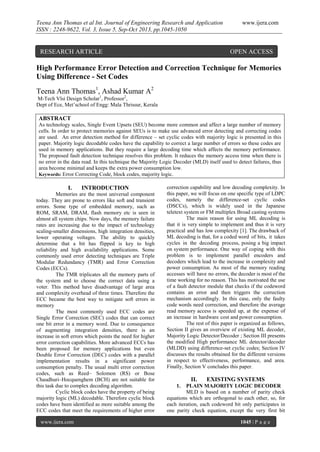 Teena Ann Thomas et al Int. Journal of Engineering Research and Application
ISSN : 2248-9622, Vol. 3, Issue 5, Sep-Oct 2013, pp.1045-1050

RESEARCH ARTICLE

www.ijera.com

OPEN ACCESS

High Performance Error Detection and Correction Technique for Memories
Using Difference - Set Codes
Teena Ann Thomas1, Ashad Kumar A2
M-Tech Vlsi Design Scholar1, Professor2,
Dept of Ece, Met’school of Engg: Mala Thrissur, Kerala

ABSTRACT
As technology scales, Single Event Upsets (SEU) become more common and affect a large number of memory
cells. In order to protect memories against SEUs is to make use advanced error detecting and correcting codes
are used. An error detection method for difference – set cyclic codes with majority logic is presented in this
paper. Majority logic decodable codes have the capability to correct a large number of errors so these codes are
used in memory applications. But they require a large decoding time which affects the memory performance.
The proposed fault detection technique resolves this problem. It reduces the memory access time when there is
no error in the data read. In this technique the Majority Logic Decoder (MLD) itself used to detect failures, thus
area become minimal and keeps the extra power consumption low.
Keywords: Error Correcting Code, block codes, majority logic.

I.

INTRODUCTION

Memories are the most universal component
today. They are prone to errors like soft and transient
errors. Some type of embedded memory, such as
ROM, SRAM, DRAM, flash memory etc is seen in
almost all system chips. Now days, the memory failure
rates are increasing due to the impact of technology
scaling-smaller dimensions, high integration densities,
lower operating voltages. The ability to quickly
determine that a bit has flipped is key to high
reliability and high availability applications. Some
commonly used error detecting techniques are Triple
Modular Redundancy (TMR) and Error Correction
Codes (ECCs).
The TMR triplicates all the memory parts of
the system and to choose the correct data using a
voter. This method have disadvantage of large area
and complexity overhead of three times. Therefore the
ECC became the best way to mitigate soft errors in
memory
The most commonly used ECC codes are
Single Error Correction (SEC) codes that can correct
one bit error in a memory word. Due to consequence
of augmenting integration densities, there is an
increase in soft errors which points the need for higher
error correction capabilities. More advanced ECCs has
been proposed for memory applications but even
Double Error Correction (DEC) codes with a parallel
implementation results in a significant power
consumption penalty. The usual multi error correction
codes, such as Reed– Solomon (RS) or Bose
Chaudhuri–Hocquenghem (BCH) are not suitable for
this task due to complex decoding algorithm.
Cyclic block codes have the property of being
majority logic (ML) decodable. Therefore cyclic block
codes have been identified as more suitable among the
ECC codes that meet the requirements of higher error
www.ijera.com

correction capability and low decoding complexity. In
this paper, we will focus on one specific type of LDPC
codes, namely the difference-set cyclic codes
(DSCCs), which is widely used in the Japanese
teletext system or FM multiplex Broad casting systems
The main reason for using ML decoding is
that it is very simple to implement and thus it is very
practical and has low complexity [1]. The drawback of
ML decoding is that, for a coded word of bits, it takes
cycles in the decoding process, posing a big impact
on system performance. One way of coping with this
problem is to implement parallel encoders and
decoders which lead to the increase in complexity and
power consumption. As most of the memory reading
accesses will have no errors, the decoder is most of the
time working for no reason. This has motivated the use
of a fault detector module that checks if the codeword
contains an error and then triggers the correction
mechanism accordingly. In this case, only the faulty
code words need correction, and therefore the average
read memory access is speeded up, at the expense of
an increase in hardware cost and power consumption.
The rest of this paper is organized as follows,
Section II gives an overview of existing ML decoder,
Majority Logic Detector/Decoder ; Section III presents
the modified High performance ML detector/decoder
(MLDD) using difference-set cyclic codes; Section IV
discusses the results obtained for the different versions
in respect to effectiveness, performance, and area.
Finally, Section V concludes this paper.

II.

EXISTING SYSTEMS

1.

PLAIN MAJORITY LOGIC DECODER
MLD is based on a number of parity check
equations which are orthogonal to each other, so, for
each iteration, each codeword bit only participates in
one parity check equation, except the very first bit
1045 | P a g e

 