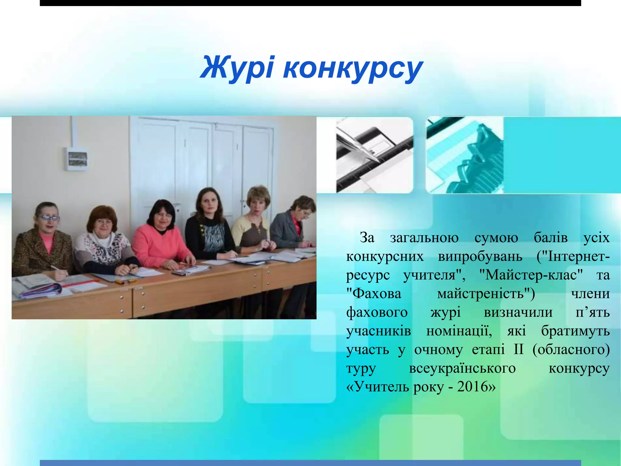 Журі конкурсу
За загальною сумою балів усіх
конкурсних випробувань ("Інтернет-
ресурс учителя", "Майстер-клас" та
"Фахова майстреність") члени
фахового журі визначили п’ять
учасників номінації, які братимуть
участь у очному етапі ІІ (обласного)
туру всеукраїнського конкурсу
«Учитель року - 2016»
 