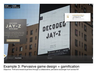 Example 3: Pervasive game design + gamiﬁcation
Objective: Thrill and reward loyal fans through a collaborative, pervasive scavenger hunt across NY
 