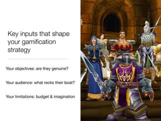 Key inputs that shape
 your gamiﬁcation
 strategy

Your objectives: are they genuine?


Your audience: what rocks their boat?


Your limitations: budget & imagination
 