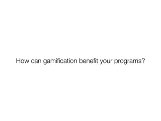 How can gamiﬁcation beneﬁt your programs?
 