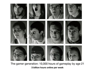 The gamer generation: 10,000 hours of gameplay by age 21
               3 billion hours online per week
 