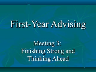 First-Year Advising
       Meeting 3:
  Finishing Strong and
    Thinking Ahead
 