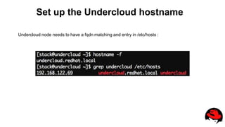 Set up the Undercloud hostname
Undercloud node needs to have a fqdn matching and entry in /etc/hosts :
 